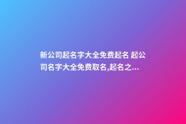 新公司起名字大全免费起名 起公司名字大全免费取名,起名之家